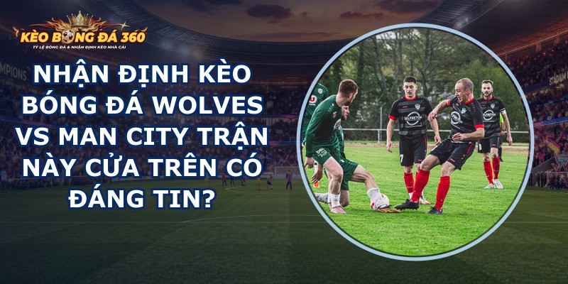 nhận định kèo bóng đá Wolves vs Man City